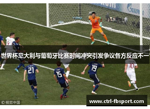世界杯意大利与葡萄牙比赛时间冲突引发争议各方反应不一