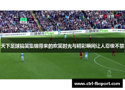 天下足球搞笑集锦带来的欢笑时光与精彩瞬间让人忍俊不禁