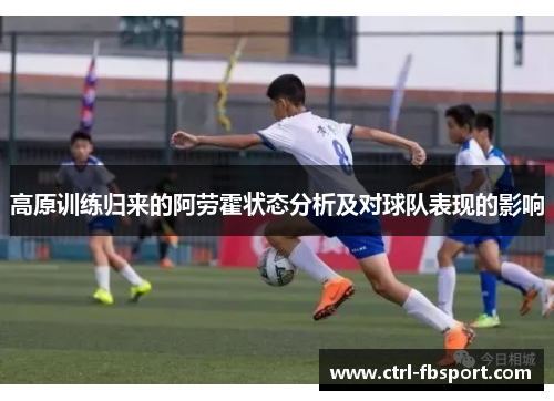 高原训练归来的阿劳霍状态分析及对球队表现的影响