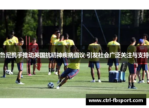 鲁尼携手推动英国抗精神疾病倡议 引发社会广泛关注与支持