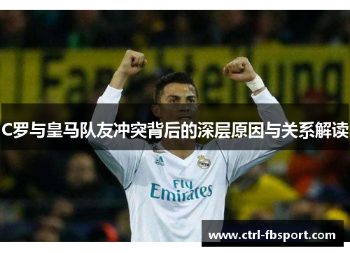 C罗与皇马队友冲突背后的深层原因与关系解读