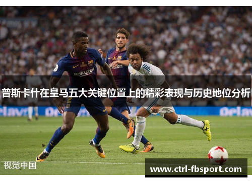 普斯卡什在皇马五大关键位置上的精彩表现与历史地位分析