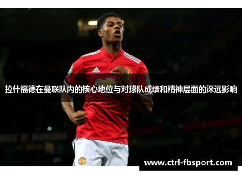 拉什福德在曼联队内的核心地位与对球队成绩和精神层面的深远影响