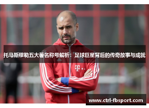 托马斯穆勒五大著名称号解析：足球巨星背后的传奇故事与成就
