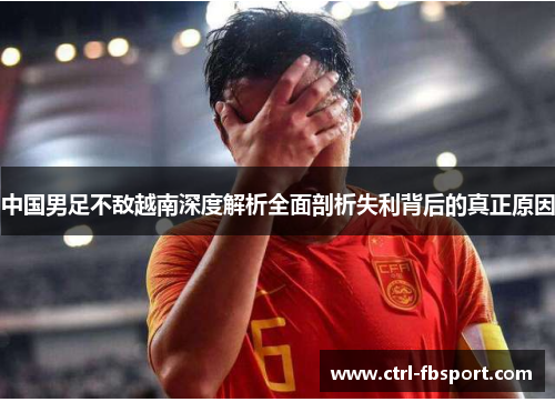 中国男足不敌越南深度解析全面剖析失利背后的真正原因