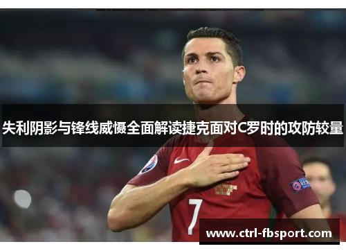 失利阴影与锋线威慑全面解读捷克面对C罗时的攻防较量