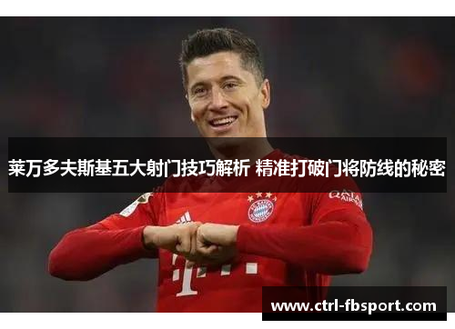 莱万多夫斯基五大射门技巧解析 精准打破门将防线的秘密