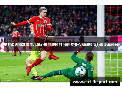 莱万多夫斯基携手儿童心理健康项目 提供专业心理辅导助力青少年成长