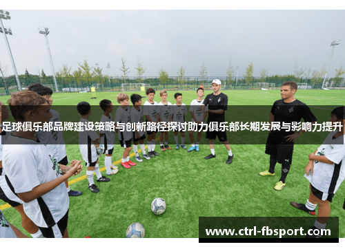 足球俱乐部品牌建设策略与创新路径探讨助力俱乐部长期发展与影响力提升