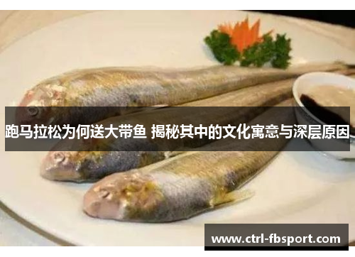 跑马拉松为何送大带鱼 揭秘其中的文化寓意与深层原因