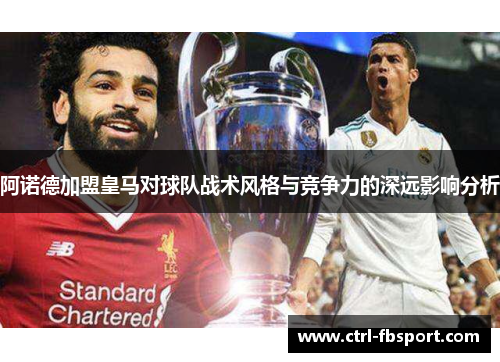 阿诺德加盟皇马对球队战术风格与竞争力的深远影响分析