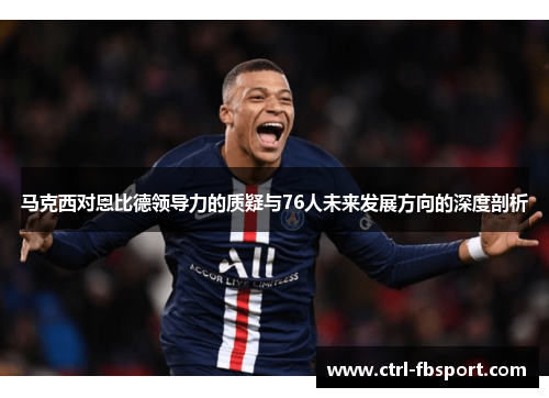 马克西对恩比德领导力的质疑与76人未来发展方向的深度剖析