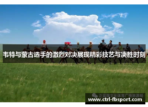 韦特与蒙古选手的激烈对决展现精彩技艺与决胜时刻