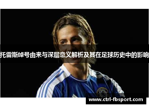 托雷斯绰号由来与深层意义解析及其在足球历史中的影响