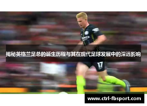 揭秘英格兰足总的诞生历程与其在现代足球发展中的深远影响