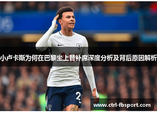 小卢卡斯为何在巴黎坐上替补席深度分析及背后原因解析