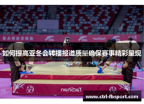 如何提高亚冬会转播报道质量确保赛事精彩呈现