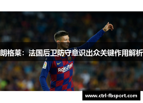 朗格莱：法国后卫防守意识出众关键作用解析