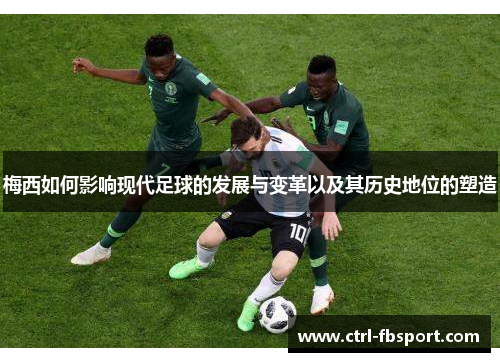 梅西如何影响现代足球的发展与变革以及其历史地位的塑造