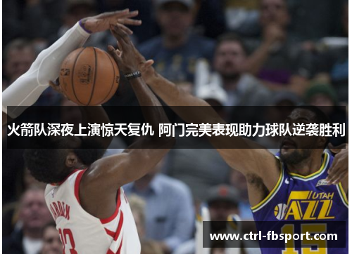 火箭队深夜上演惊天复仇 阿门完美表现助力球队逆袭胜利