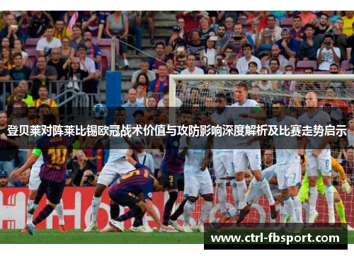 登贝莱对阵莱比锡欧冠战术价值与攻防影响深度解析及比赛走势启示