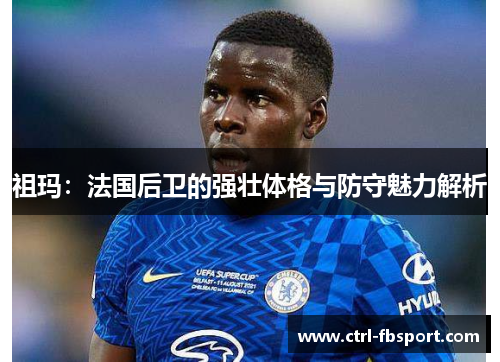 祖玛：法国后卫的强壮体格与防守魅力解析