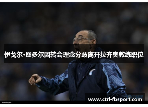 伊戈尔·图多尔因转会理念分歧离开拉齐奥教练职位