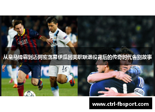 从皇马锋霸到迈阿密落幕伊瓜因美职联退役背后的传奇时代告别故事